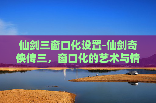 仙剑三窗口化设置-仙剑奇侠传三，窗口化的艺术与情怀