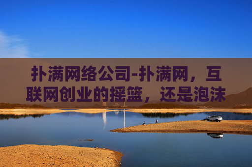 扑满网络公司-扑满网，互联网创业的摇篮，还是泡沫破灭的舞台？