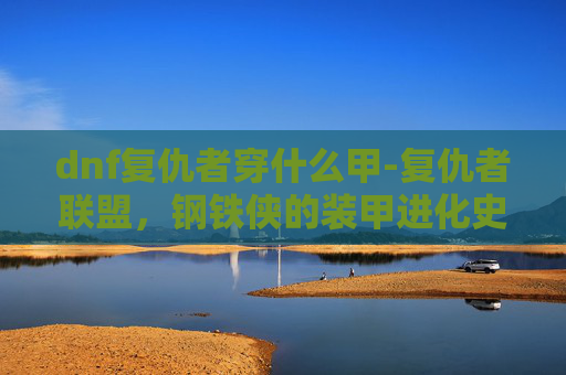 dnf复仇者穿什么甲-复仇者联盟，钢铁侠的装甲进化史