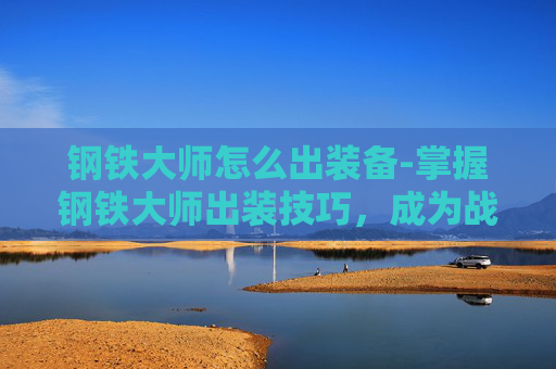 钢铁大师怎么出装备-掌握钢铁大师出装技巧，成为战场上的不败之师