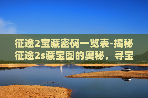 征途2宝藏密码一览表-揭秘征途2s藏宝图的奥秘,寻宝之旅的指南 征途2宝藏密码一览表-揭秘征途2s藏宝图的奥秘,寻宝之旅的指南