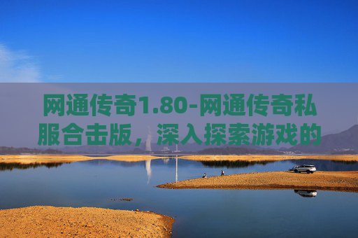 网通传奇1.80-网通传奇私服合击版，深入探索游戏的魅力与挑战