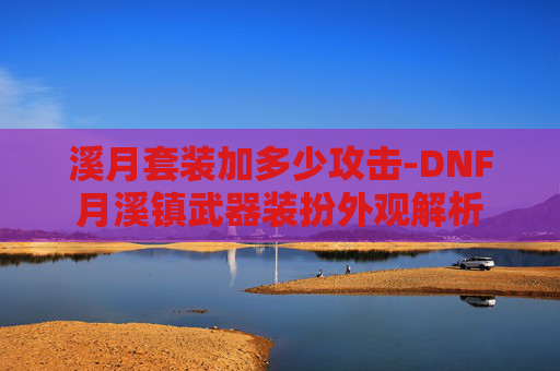 溪月套装加多少攻击-DNF月溪镇武器装扮外观解析 溪月套装加多少攻击-DNF月溪镇武器装扮外观解析
