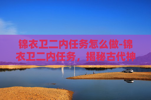 锦衣卫二内任务怎么做-锦衣卫二内任务，揭秘古代神秘组织的日常