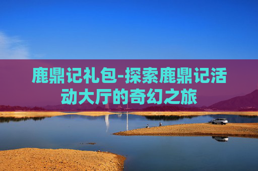 鹿鼎记礼包-探索鹿鼎记活动大厅的奇幻之旅