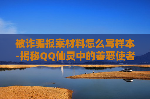 被诈骗报案材料怎么写样本-揭秘QQ仙灵中的善恶使者，正义与邪恶的守护者
