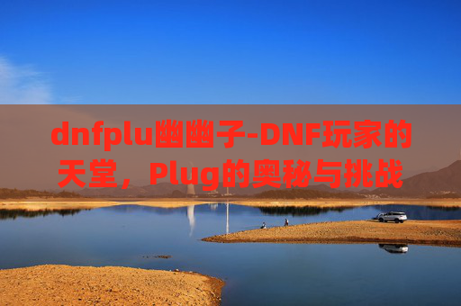dnfplu幽幽子-DNF玩家的天堂，Plug的奥秘与挑战