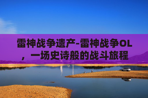 雷神战争遗产-雷神战争OL,一场史诗般的战斗旅程 雷神战争遗产-雷神战争OL,一场史诗般的战斗旅程