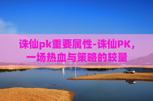 诛仙pk重要属性-诛仙PK，一场热血与策略的较量