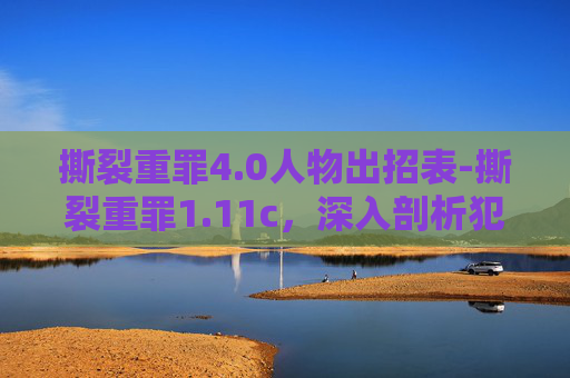 撕裂重罪4.0人物出招表-撕裂重罪1.11c，深入剖析犯罪现场的真相