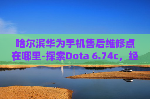 哈尔滨华为手机售后维修点在哪里-探索Dota 6.74c，经典地图的现代演绎
