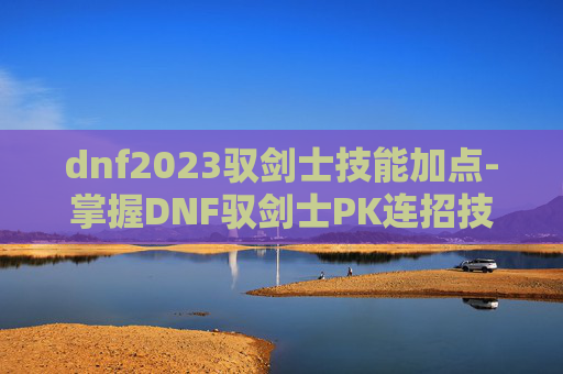 dnf2023驭剑士技能加点-掌握DNF驭剑士PK连招技巧,成为竞技场上的英雄 dnf2023驭剑士技能加点-掌握DNF驭剑士PK连招技巧,成为竞技场上的英雄