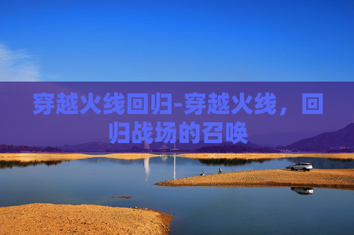 穿越火线回归-穿越火线,回归战场的召唤 穿越火线回归-穿越火线,回归战场的召唤