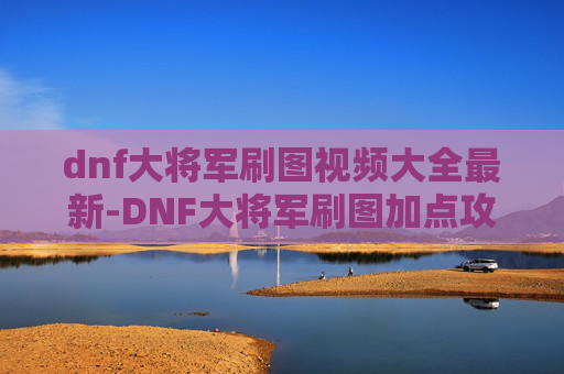dnf大将军刷图视频大全最新-DNF大将军刷图加点攻略