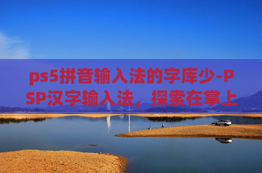 ps5拼音输入法的字库少-PSP汉字输入法，探索在掌上游戏机上的中文输入新天地