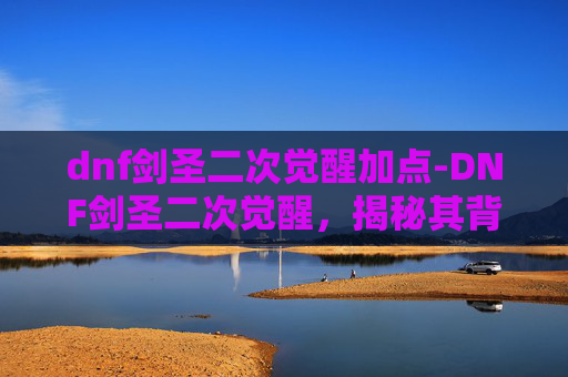 dnf剑圣二次觉醒加点-DNF剑圣二次觉醒，揭秘其背后的故事与影响