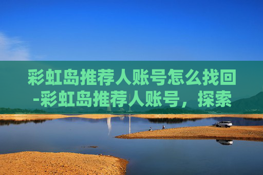 彩虹岛推荐人账号怎么找回-彩虹岛推荐人账号，探索游戏世界的宝藏