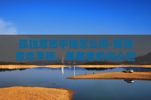 孤独意志手镯怎么得-孤独意志手镯,佩戴者的内心世界 孤独意志手镯怎么得-孤独意志手镯,佩戴者的内心世界