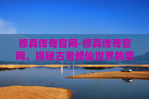 修真传奇官网-修真传奇官网,揭秘古老修仙世界的奥秘 修真传奇官网-修真传奇官网,揭秘古老修仙世界的奥秘
