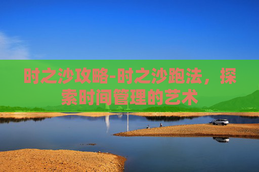 时之沙攻略-时之沙跑法，探索时间管理的艺术