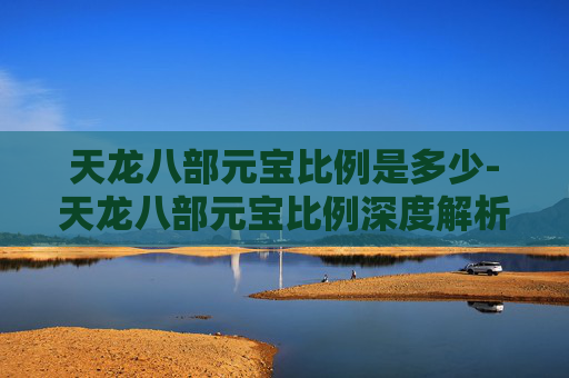 天龙八部元宝比例是多少-天龙八部元宝比例深度解析，如何影响玩家的游戏体验？