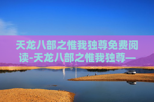 天龙八部之惟我独尊免费阅读-天龙八部之惟我独尊——金庸笔下的英雄史诗