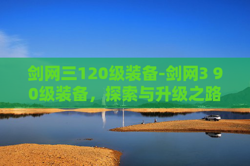 剑网三120级装备-剑网3 90级装备,探索与升级之路 剑网三120级装备-剑网3 90级装备,探索与升级之路