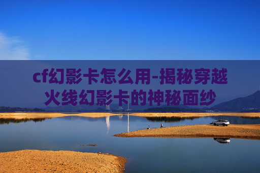 cf幻影卡怎么用-揭秘穿越火线幻影卡的神秘面纱