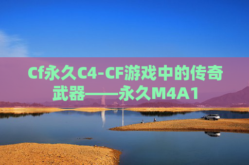 Cf永久C4-CF游戏中的传奇武器——永久M4A1