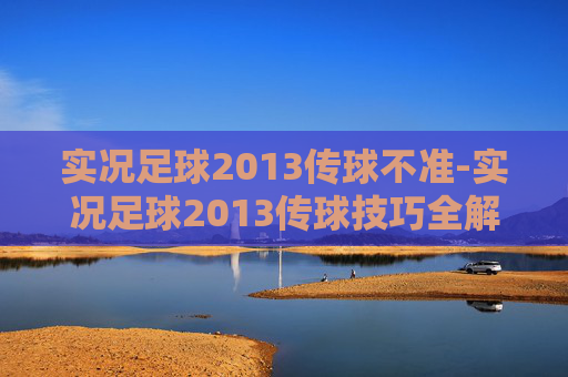 实况足球2013传球不准-实况足球2013传球技巧全解析