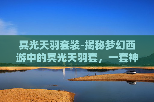 冥光天羽套装-揭秘梦幻西游中的冥光天羽套，一套神秘而强大的装备