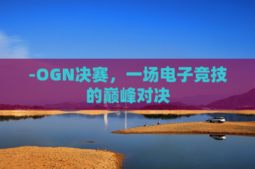 -OGN决赛，一场电子竞技的巅峰对决