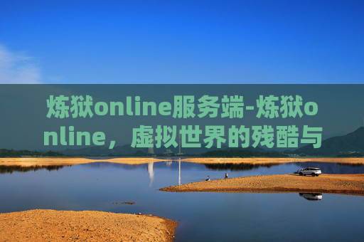 炼狱online服务端-炼狱online，虚拟世界的残酷与挑战