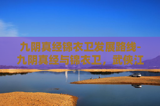 九阴真经锦衣卫发展路线-九阴真经与锦衣卫，武侠江湖中的传奇故事