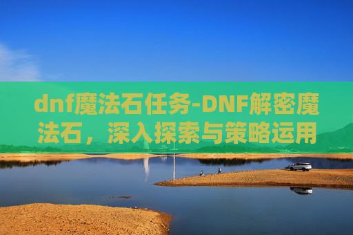 dnf魔法石任务-DNF解密魔法石,深入探索与策略运用 dnf魔法石任务-DNF解密魔法石,深入探索与策略运用