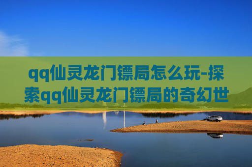 qq仙灵龙门镖局怎么玩-探索qq仙灵龙门镖局的奇幻世界