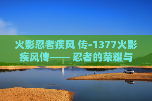 火影忍者疾风 传-1377火影疾风传—— 忍者的荣耀与梦想 火影忍者疾风 传-1377火影疾风传—— 忍者的荣耀与梦想