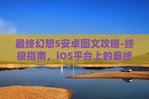 最终幻想5安卓图文攻略-终极指南，iOS平台上的最终幻想5完美攻略
