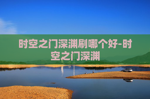 时空之门深渊刷哪个好-时空之门深渊