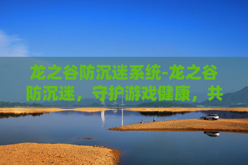 龙之谷防沉迷系统-龙之谷防沉迷，守护游戏健康，共筑绿色童年
