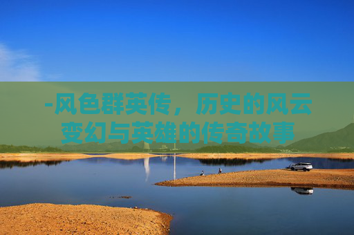 -风色群英传，历史的风云变幻与英雄的传奇故事