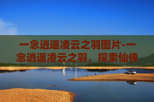 一念逍遥凌云之羽图片-一念逍遥凌云之羽，探索仙侠世界的极致飞行技巧
