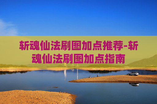 斩魂仙法刷图加点推荐-斩魂仙法刷图加点指南