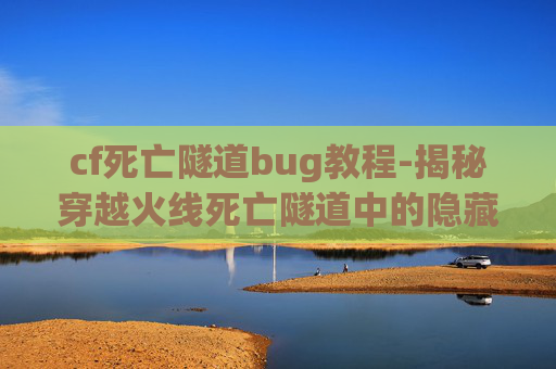cf死亡隧道bug教程-揭秘穿越火线死亡隧道中的隐藏Bug