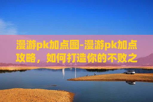 漫游pk加点图-漫游pk加点攻略，如何打造你的不败之师