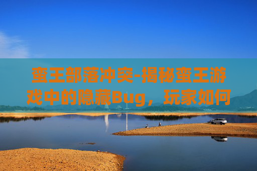 蛮王部落冲突-揭秘蛮王游戏中的隐藏Bug,玩家如何巧妙利用? 蛮王部落冲突-揭秘蛮王游戏中的隐藏Bug,玩家如何巧妙利用?