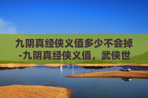 九阴真经侠义值多少不会掉-九阴真经侠义值，武侠世界中的正义与道德