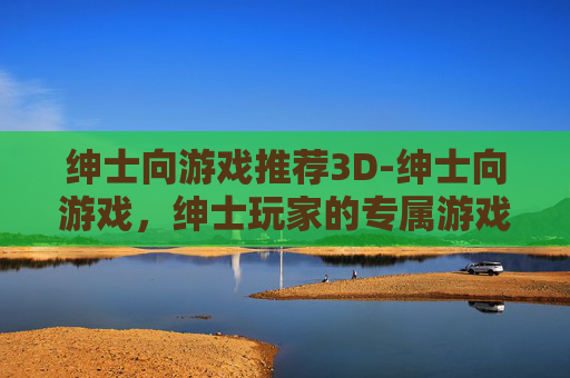 绅士向游戏推荐3D-绅士向游戏，绅士玩家的专属游戏世界