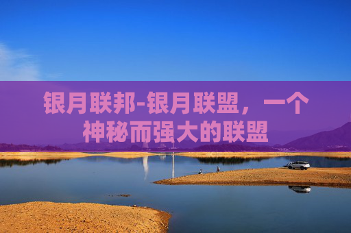 银月联邦-银月联盟，一个神秘而强大的联盟