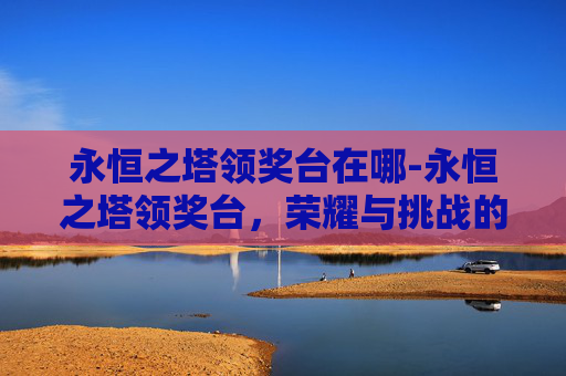 永恒之塔领奖台在哪-永恒之塔领奖台，荣耀与挑战的交汇点